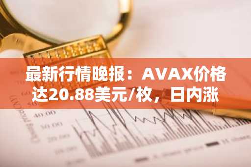 最新行情晚报：AVAX价格达20.88美元/枚，日内涨幅3.01%