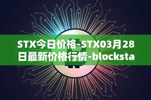 STX今日价格-STX03月28日最新价格行情-blockstack最新走势消息
