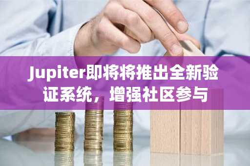 Jupiter即将将推出全新验证系统，增强社区参与