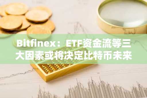 Bitfinex：ETF资金流等三大因素或将决定比特币未来几周价格走势