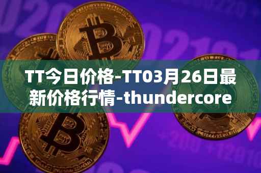 TT今日价格-TT03月26日最新价格行情-thundercore最新走势消息