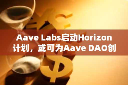 Aave Labs启动Horizon计划，或可为Aave DAO创造新收入来源