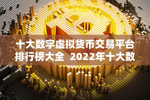 十大数字虚拟货币交易平台排行榜大全 2022年十大数字虚拟货币交易平台排行榜大全 十大数字虚拟货币交易平台排行榜大全 2022年十大数字虚拟货币交易平台排行榜大全
