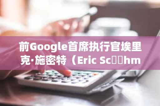 前Google首席执行官埃里克·施密特（Eric Sc​​hmidt）警告AI开发的“曼哈顿风格项目”