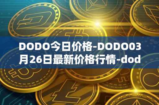 DODO今日价格-DODO03月26日最新价格行情-dodo最新走势消息