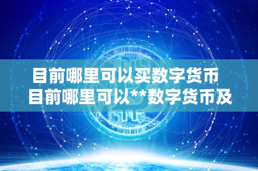 目前哪里可以买数字货币  目前哪里可以**数字货币及如何选择合适的交易平台