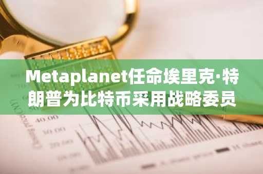 Metaplanet任命埃里克·特朗普为比特币采用战略委员会首位成员