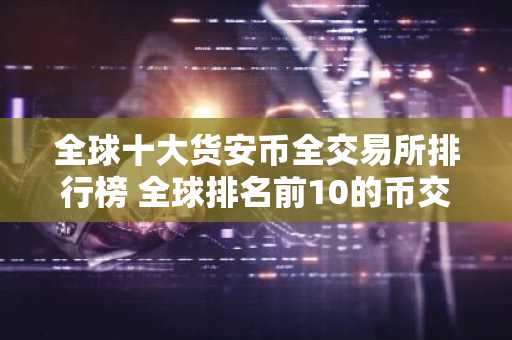 全球十大货安币全交易所排行榜 全球排名前10的币交易所