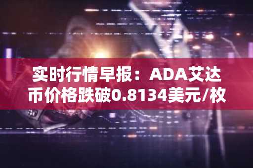 实时行情早报：ADA艾达币价格跌破0.8134美元/枚，日内跌-2.00%