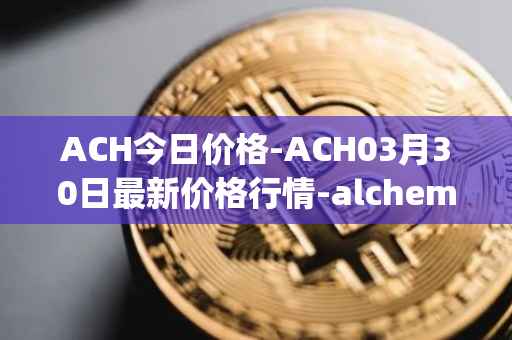 ACH今日价格-ACH03月30日最新价格行情-alchemy-pay最新走势消息