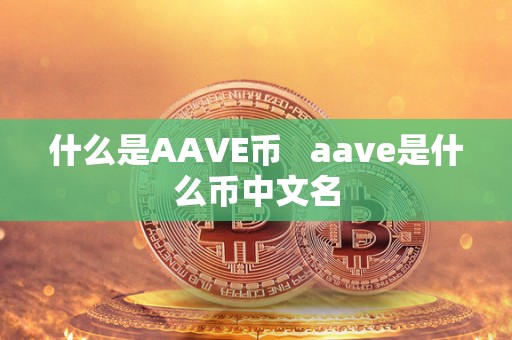 什么是AAVE币 aave是什么币中文名 什么是AAVE币 aave是什么币中文名