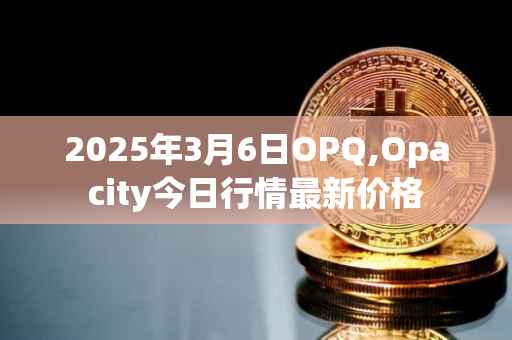 2025年3月6日OPQ,Opacity今日行情最新价格
