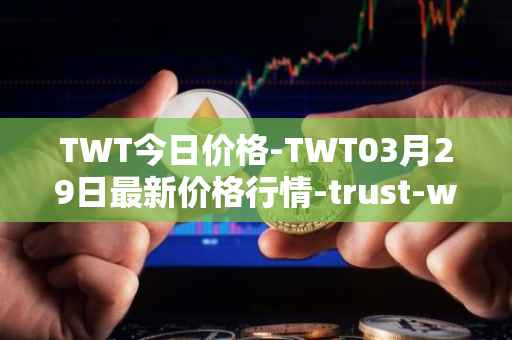 TWT今日价格-TWT03月29日最新价格行情-trust-wallet最新走势消息