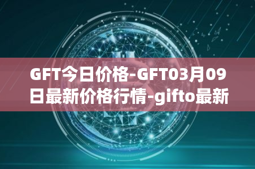 GFT今日价格-GFT03月09日最新价格行情-gifto最新走势消息