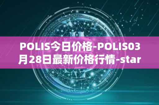 POLIS今日价格-POLIS03月28日最新价格行情-star-atlas-dao最新走势消息