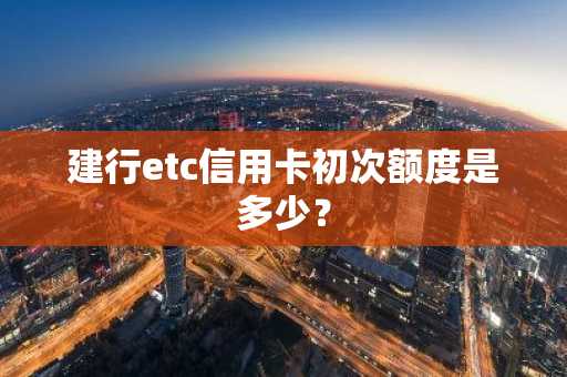 建行etc信用卡初次额度是多少？