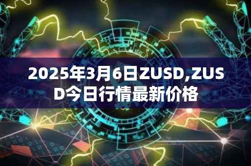 2025年3月6日ZUSD,ZUSD今日行情最新价格