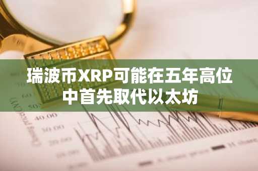 瑞波币XRP可能在五年高位中首先取代以太坊