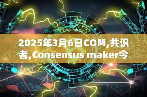 2025年3月6日COM,共识者,Consensus maker今日行情最新价格