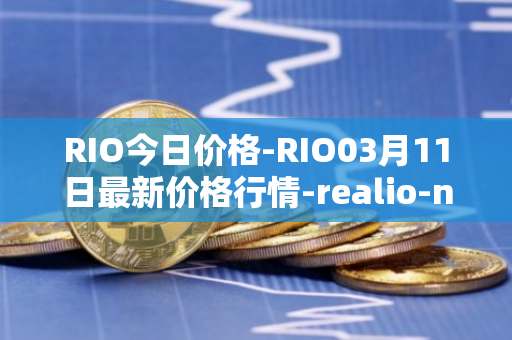 RIO今日价格-RIO03月11日最新价格行情-realio-network最新走势消息