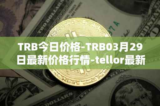 TRB今日价格-TRB03月29日最新价格行情-tellor最新走势消息
