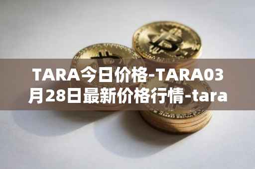 TARA今日价格-TARA03月28日最新价格行情-taraxa最新走势消息