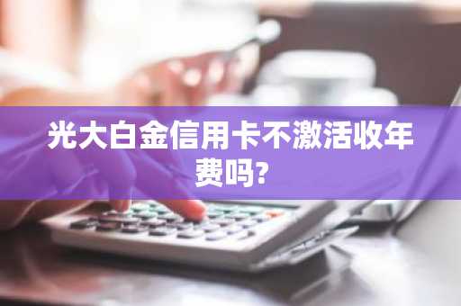 光大白金信用卡不激活收年费吗?