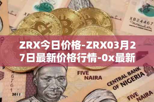 ZRX今日价格-ZRX03月27日最新价格行情-0x最新走势消息