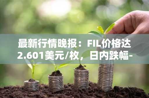 最新行情晚报：FIL价格达2.601美元/枚，日内跌幅-3.27%