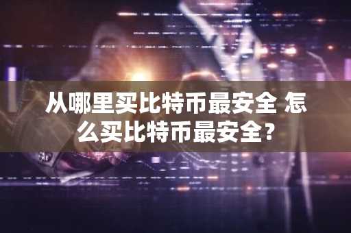 从哪里买比特币最安全 怎么买比特币最安全？