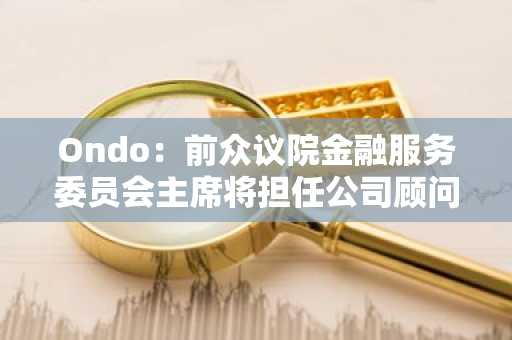 Ondo：前众议院金融服务委员会主席将担任公司顾问委员会副主席