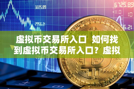 虚拟币交易所入口 如何找到虚拟币交易所入口?虚拟币交易所入口在哪? 虚拟币交易所入口 如何找到虚拟币交易所入口?虚拟币交易所入口在哪?