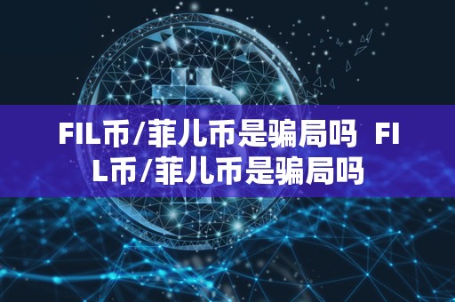 FIL币/菲儿币是骗局吗 FIL币/菲儿币是骗局吗 FIL币/菲儿币是骗局吗 FIL币/菲儿币是骗局吗