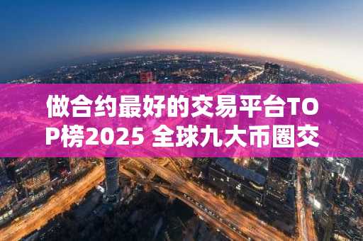 做合约最好的交易平台TOP榜2025 全球九大币圈交易平台排名2025