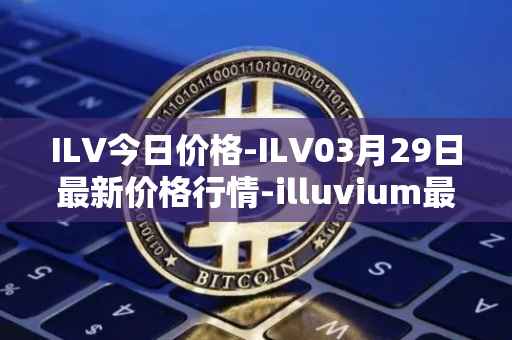 ILV今日价格-ILV03月29日最新价格行情-illuvium最新走势消息