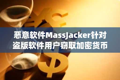 恶意软件MassJacker针对盗版软件用户窃取加密货币，受影响钱包或逾77万个