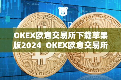 OKEX欧意交易所下载苹果版2024  OKEX欧意交易所下载苹果版2024及欧意okex怎么交易