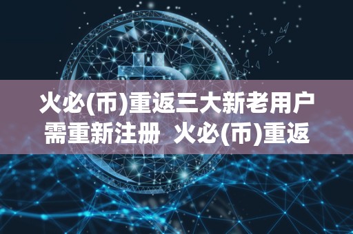 火必(币)重返三大新老用户需重新注册 火必(币)重返三大新老用户需重新注册 火必(币)重返三大新老用户需重新<a href=https://news.zgjsgccyw.cn/shbk/708774.html target=_blank class=infotextkey>注册</a> 火必(币)重返三大新老用户需重新注册