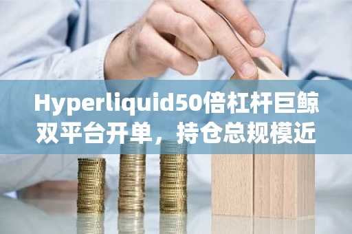 Hyperliquid50倍杠杆巨鲸双平台开单，持仓总规模近7000万美元