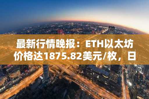 最新行情晚报：ETH以太坊价格达1875.82美元/枚，日内跌幅-1.01%