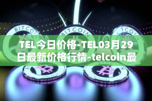 TEL今日价格-TEL03月29日最新价格行情-telcoin最新走势消息