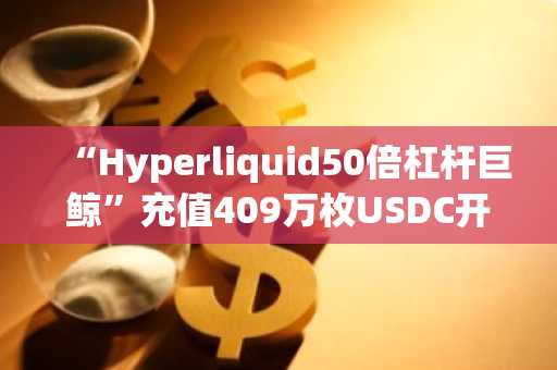 “Hyperliquid50倍杠杆巨鲸”充值409万枚USDC开启ETH空单