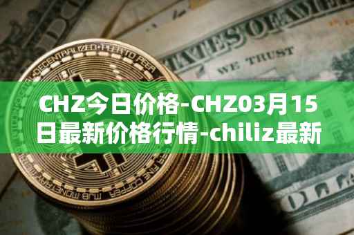 CHZ今日价格-CHZ03月15日最新价格行情-chiliz最新走势消息