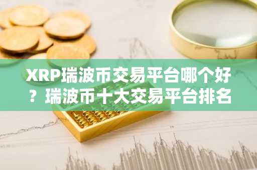 XRP瑞波币交易平台哪个好？瑞波币十大交易平台排名