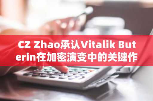 CZ Zhao承认Vitalik Buterin在加密演变中的关键作用