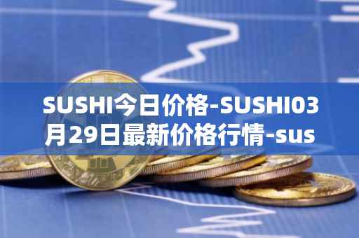 SUSHI今日价格-SUSHI03月29日最新价格行情-sushi最新走势消息