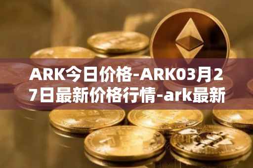 ARK今日价格-ARK03月27日最新价格行情-ark最新走势消息