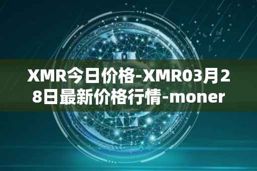 XMR今日价格-XMR03月28日最新价格行情-monero最新走势消息