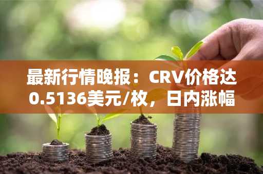 最新行情晚报：CRV价格达0.5136美元/枚，日内涨幅3.69%