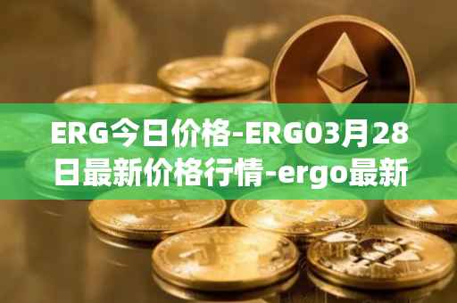 ERG今日价格-ERG03月28日最新价格行情-ergo最新走势消息